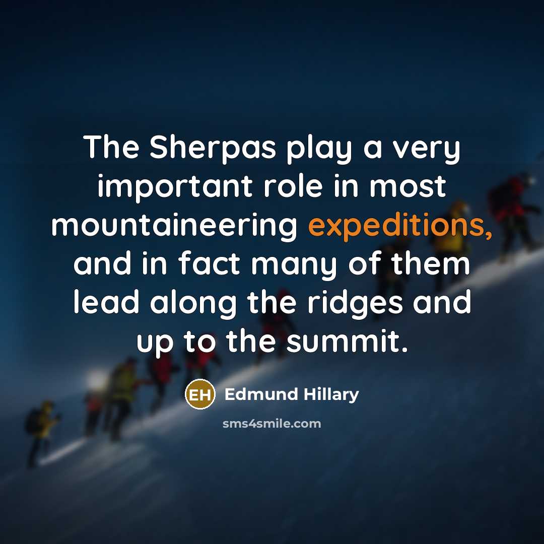 “The Sherpas play a very important role in most mountaineering expeditions, and in fact many of them lead along the ridges and up to the summit.” quote by Edmund Hillary