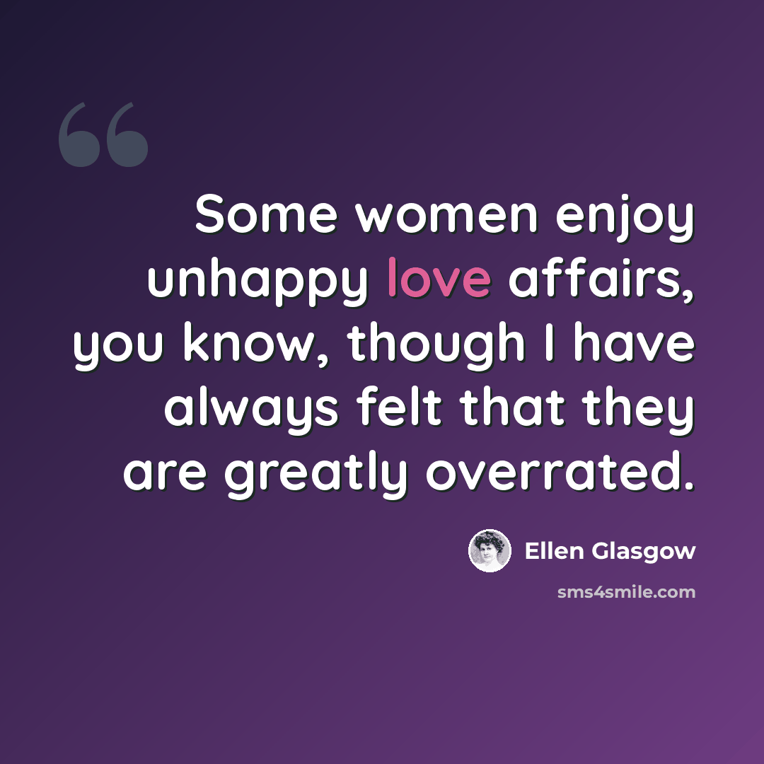 “Some women enjoy unhappy love affairs, you know, though I have always felt that they are greatly overrated.” quote by Ellen Glasgow