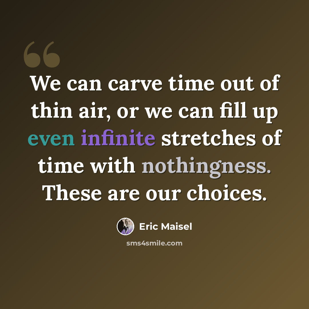 “We can carve time out of thin air, or we can fill up even infinite stretches of time with nothingness. These are our choices.” quote by Eric Maisel