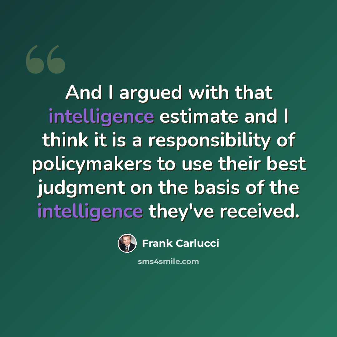“And I argued with that intelligence estimate and I think it is a responsibility of policymakers to use their best judgment on the basis of the intelligence they've received.” quote by Frank Carlucci