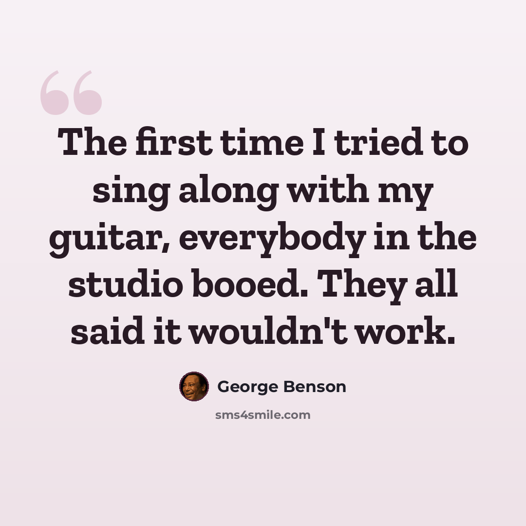 “The first time I tried to sing along with my guitar, everybody in the studio booed. They all said it wouldn't work.” quote by George Benson