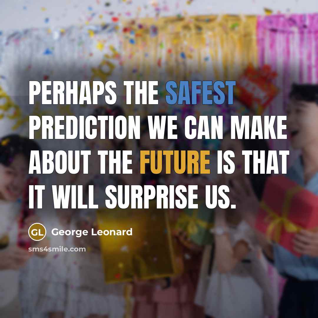 “Perhaps the safest prediction we can make about the future is that it will surprise us.” quote by George Leonard