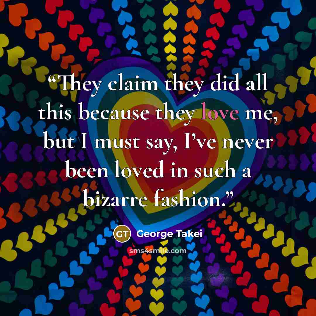 “They claim they did all this because they love me, but I must say, I’ve never been loved in such a bizarre fashion.” quote by George Takei