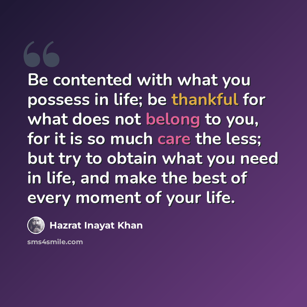 “Be contented with what you possess in life; be thankful for what does not belong to you, for it is so much care the less; but try to obtain what you need in life, and make the best of every moment of your life.” quote by Hazrat Inayat Khan