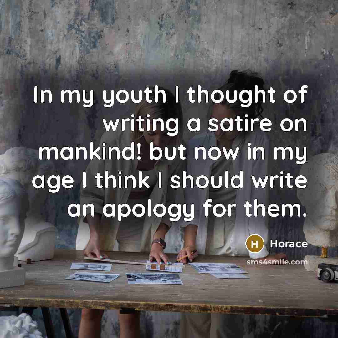 “In my youth I thought of writing a satire on mankind! but now in my age I think I should write an apology for them.” quote by Horace