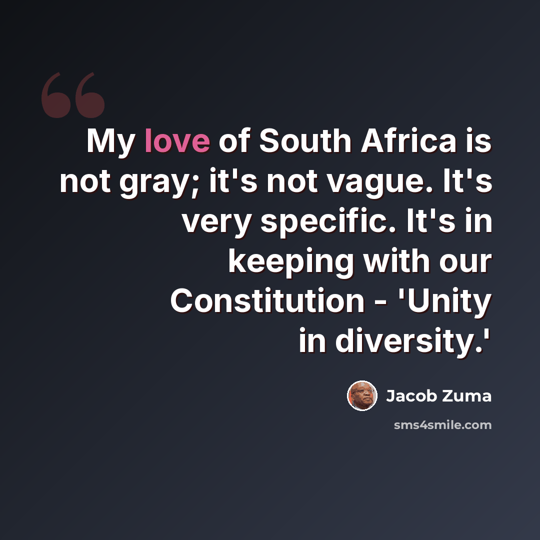 “My love of South Africa is not gray; it's not vague. It's very specific. It's in keeping with our Constitution - 'Unity in diversity.'” quote by Jacob Zuma