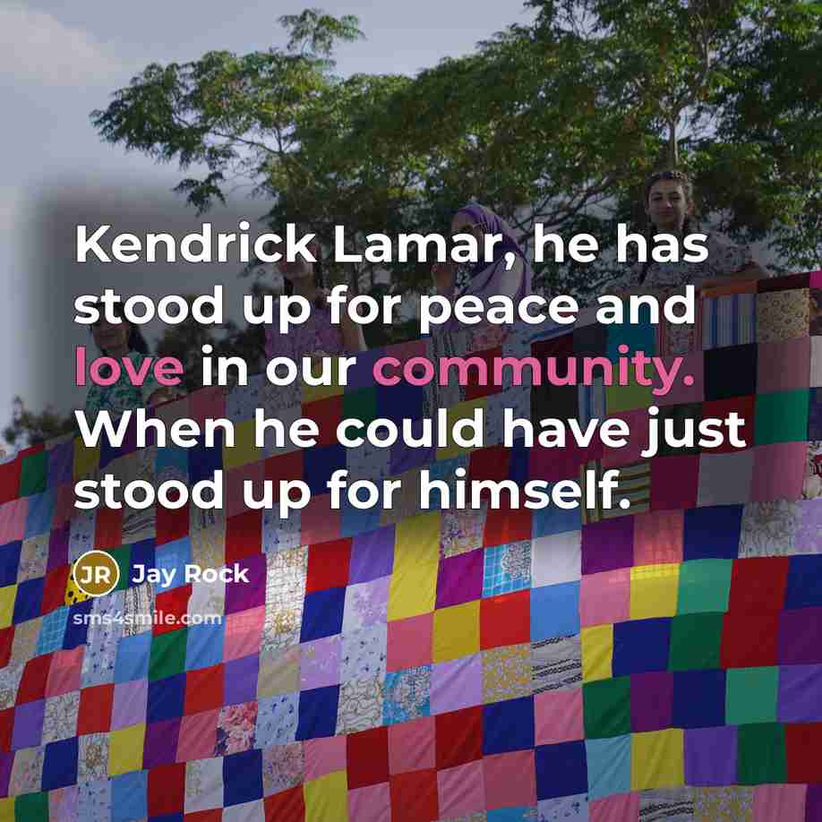 “Kendrick Lamar, he has stood up for peace and love in our community. When he could have just stood up for himself.” quote by Jay Rock