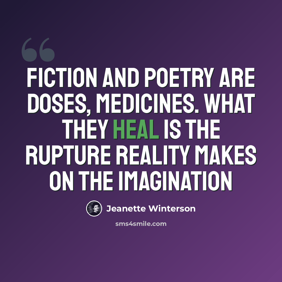 “Fiction and poetry are doses, medicines. What they heal is the rupture reality makes on the imagination” quote by Jeanette Winterson