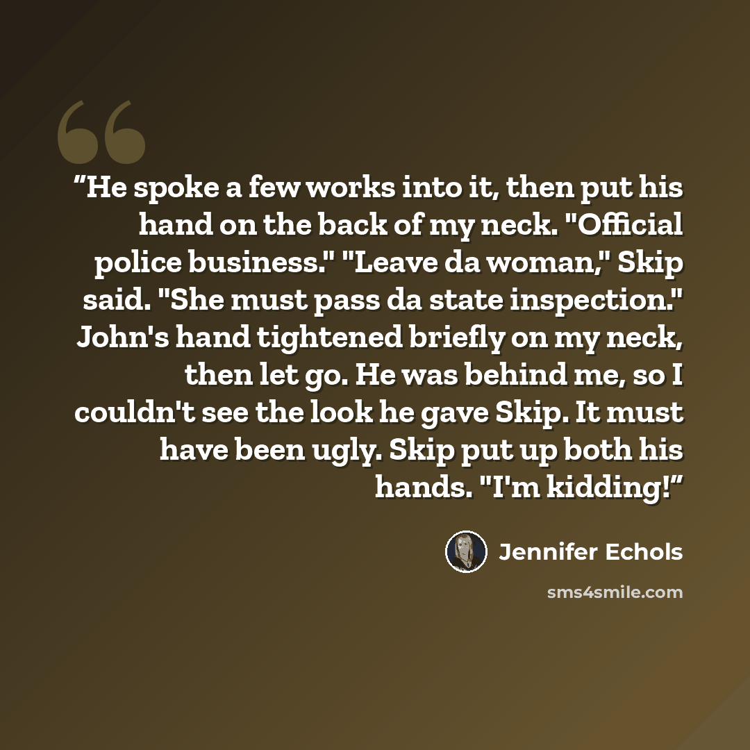 “He spoke a few works into it, then put his hand on the back of my neck. "Official police business." "Leave da woman," Skip said. "She must pass da state inspection." John's hand tightened briefly on my neck, then let go. He was behind me, so I couldn't see the look he gave Skip. It must have been…” quote by Jennifer Echols
