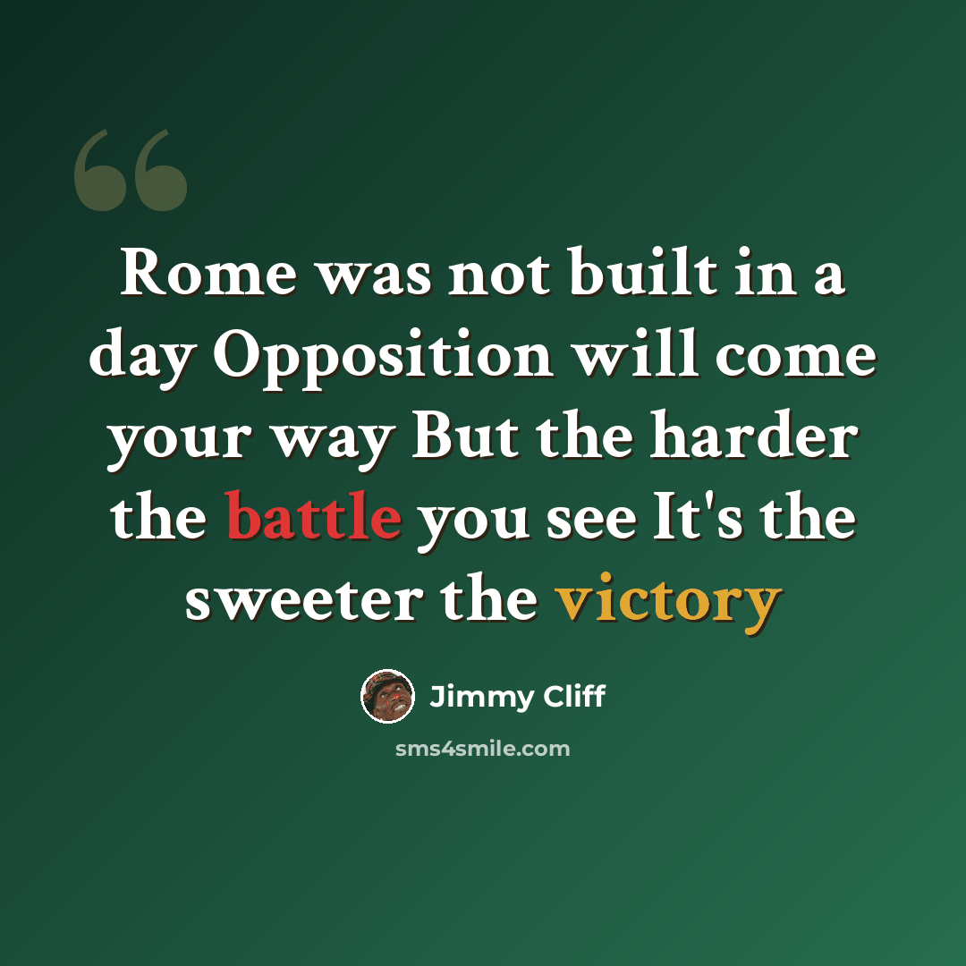 “Rome was not built in a day Opposition will come your way But the harder the battle you see It's the sweeter the victory” quote by Jimmy Cliff