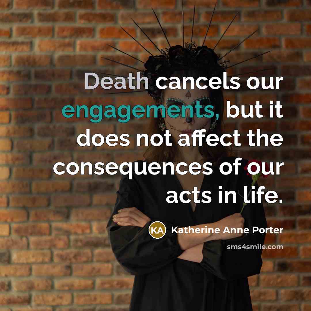 “Death cancels our engagements, but it does not affect the consequences of our acts in life.” quote by Katherine Anne Porter