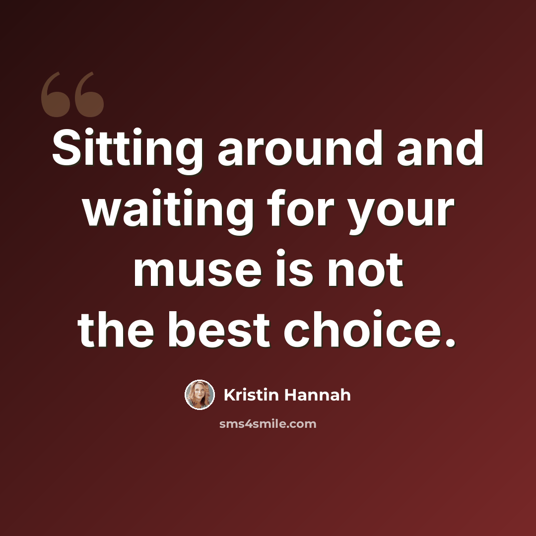 “Sitting around and waiting for your muse is not the best choice.” quote by Kristin Hannah