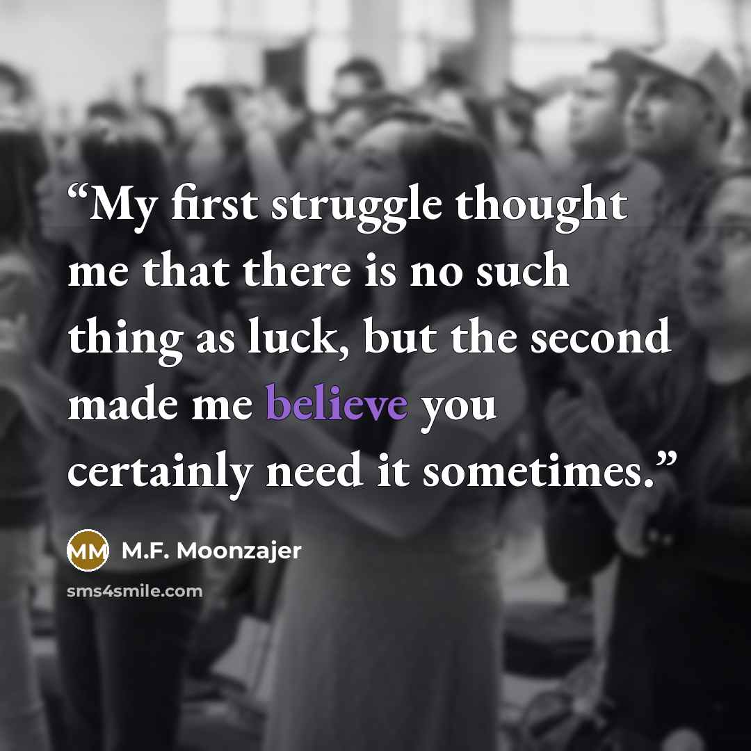 “My first struggle thought me that there is no such thing as luck, but the second made me believe you certainly need it sometimes.” quote by M.F. Moonzajer