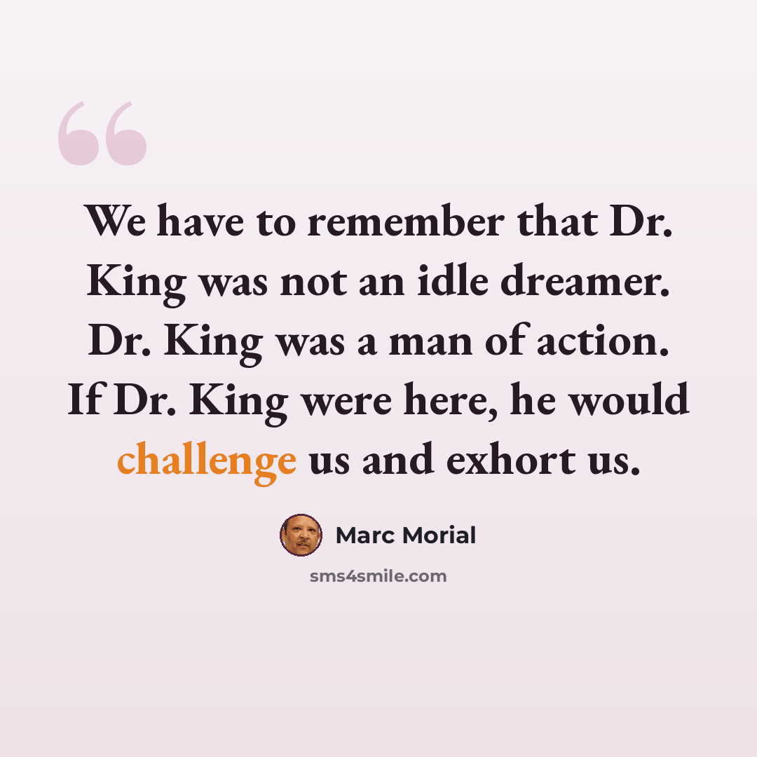 “We have to remember that Dr. King was not an idle dreamer. Dr. King was a man of action. If Dr. King were here, he would challenge us and exhort us.” quote by Marc Morial