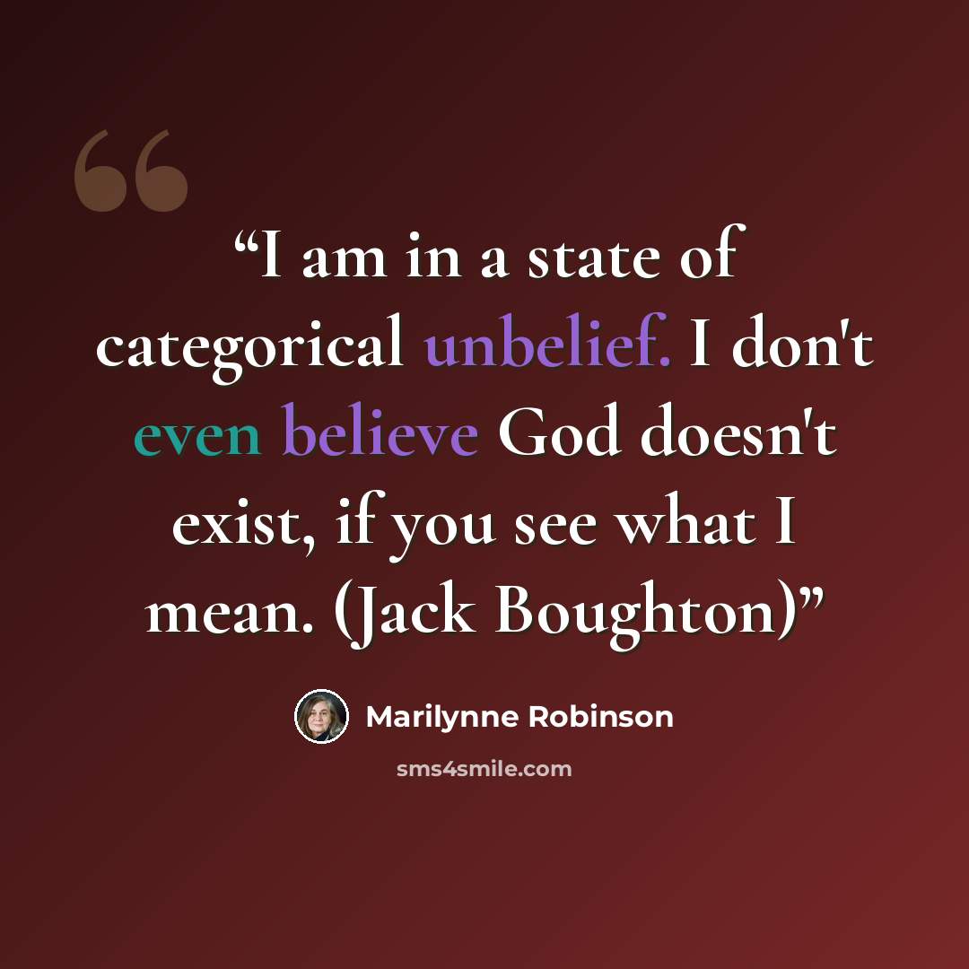 “I am in a state of categorical unbelief. I don't even believe God doesn't exist, if you see what I mean. (Jack Boughton)” quote by Marilynne Robinson