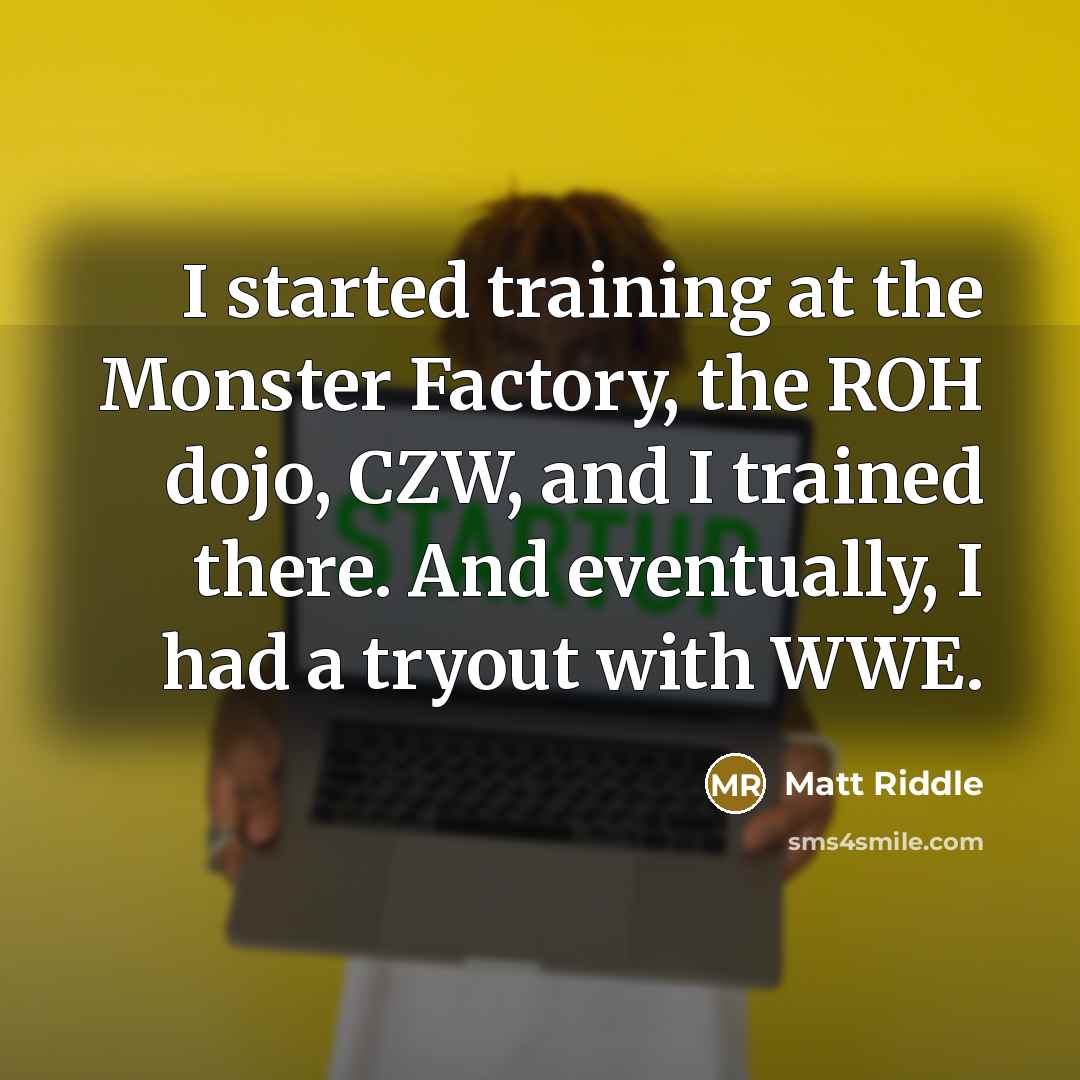 “I started training at the Monster Factory, the ROH dojo, CZW, and I trained there. And eventually, I had a tryout with WWE.” quote by Matt Riddle