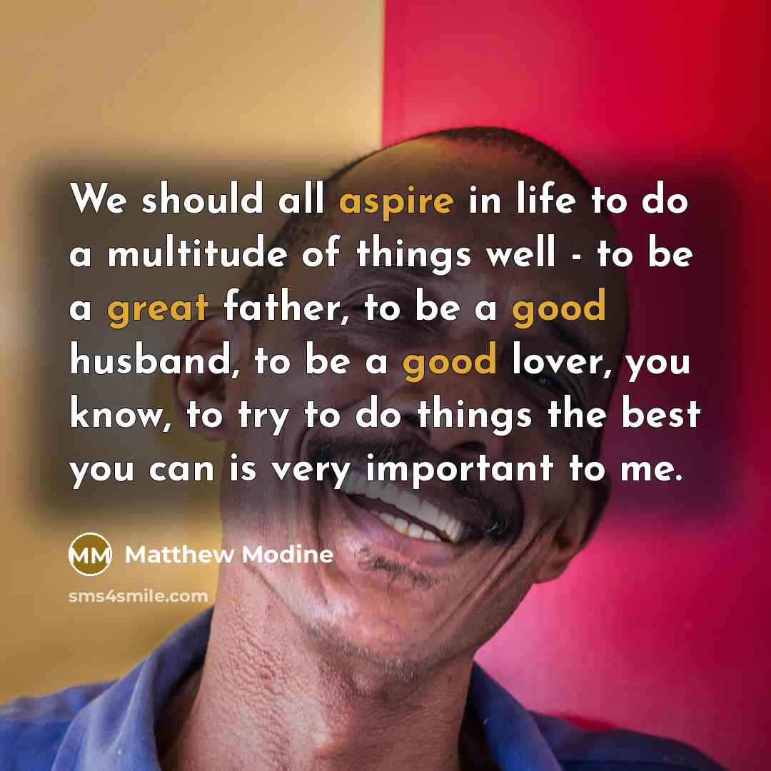 “We should all aspire in life to do a multitude of things well - to be a great father, to be a good husband, to be a good lover, you know, to try to do things the best you can is very important to me.” quote by Matthew Modine
