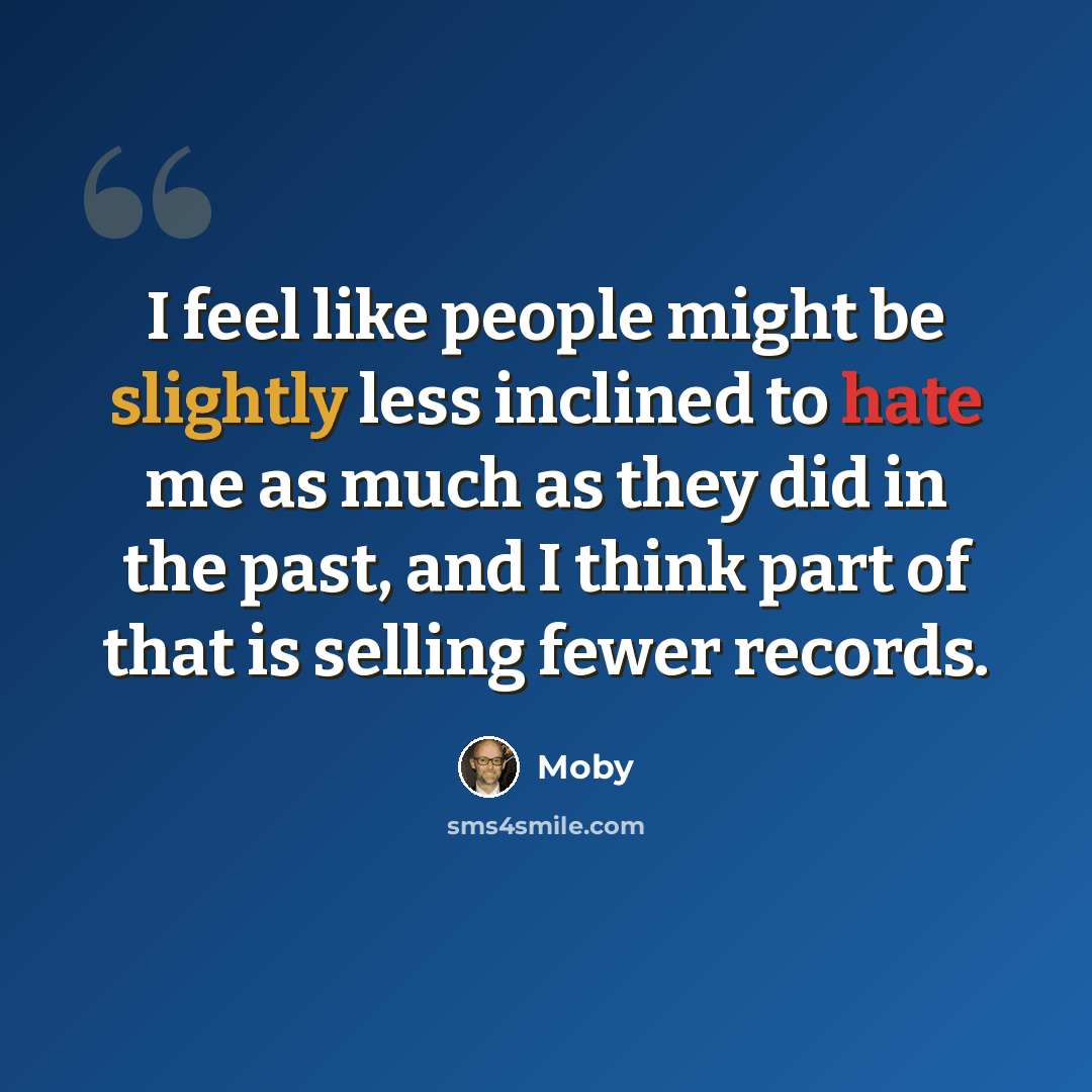 “I feel like people might be slightly less inclined to hate me as much as they did in the past, and I think part of that is selling fewer records.” quote by Moby