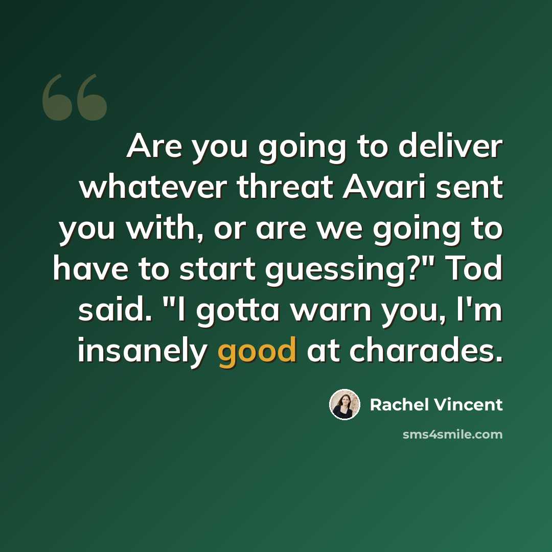 “Are you going to deliver whatever threat Avari sent you with, or are we going to have to start guessing?" Tod said. "I gotta warn you, I'm insanely good at charades.” quote by Rachel Vincent