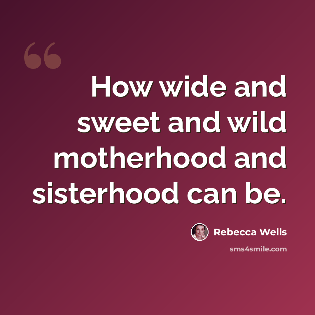“How wide and sweet and wild motherhood and sisterhood can be.” quote by Rebecca Wells