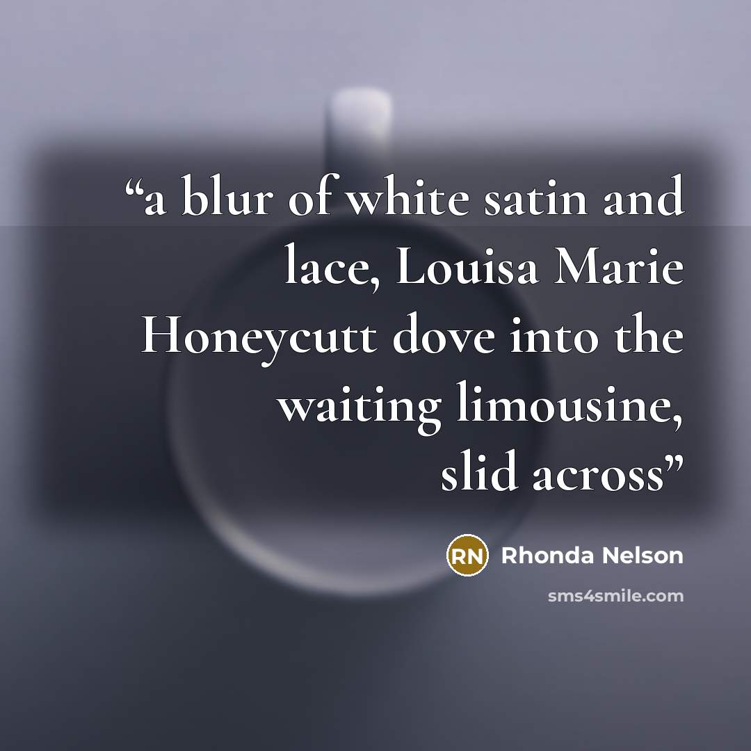 “a blur of white satin and lace, Louisa Marie Honeycutt dove into the waiting limousine, slid across” quote by Rhonda Nelson