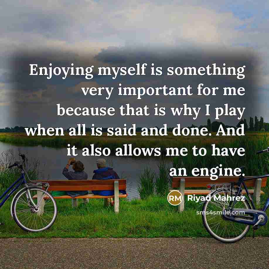 “Enjoying myself is something very important for me because that is why I play when all is said and done. And it also allows me to have an engine.” quote by Riyad Mahrez