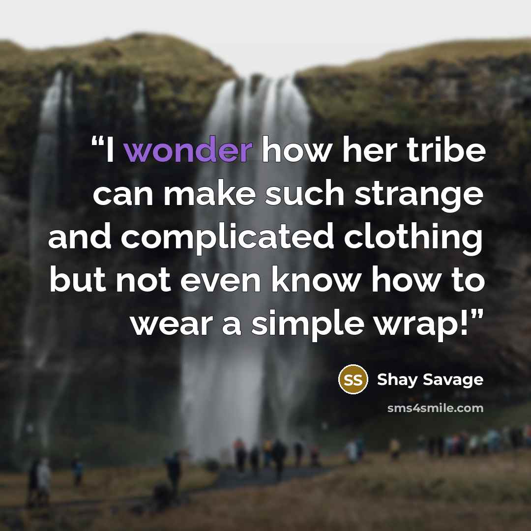 “I wonder how her tribe can make such strange and complicated clothing but not even know how to wear a simple wrap!” quote by Shay Savage