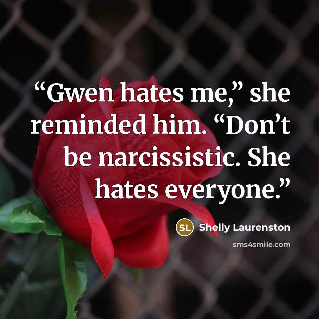 “Gwen hates me,” she reminded him. “Don’t be narcissistic. She hates everyone.” quote by Shelly Laurenston