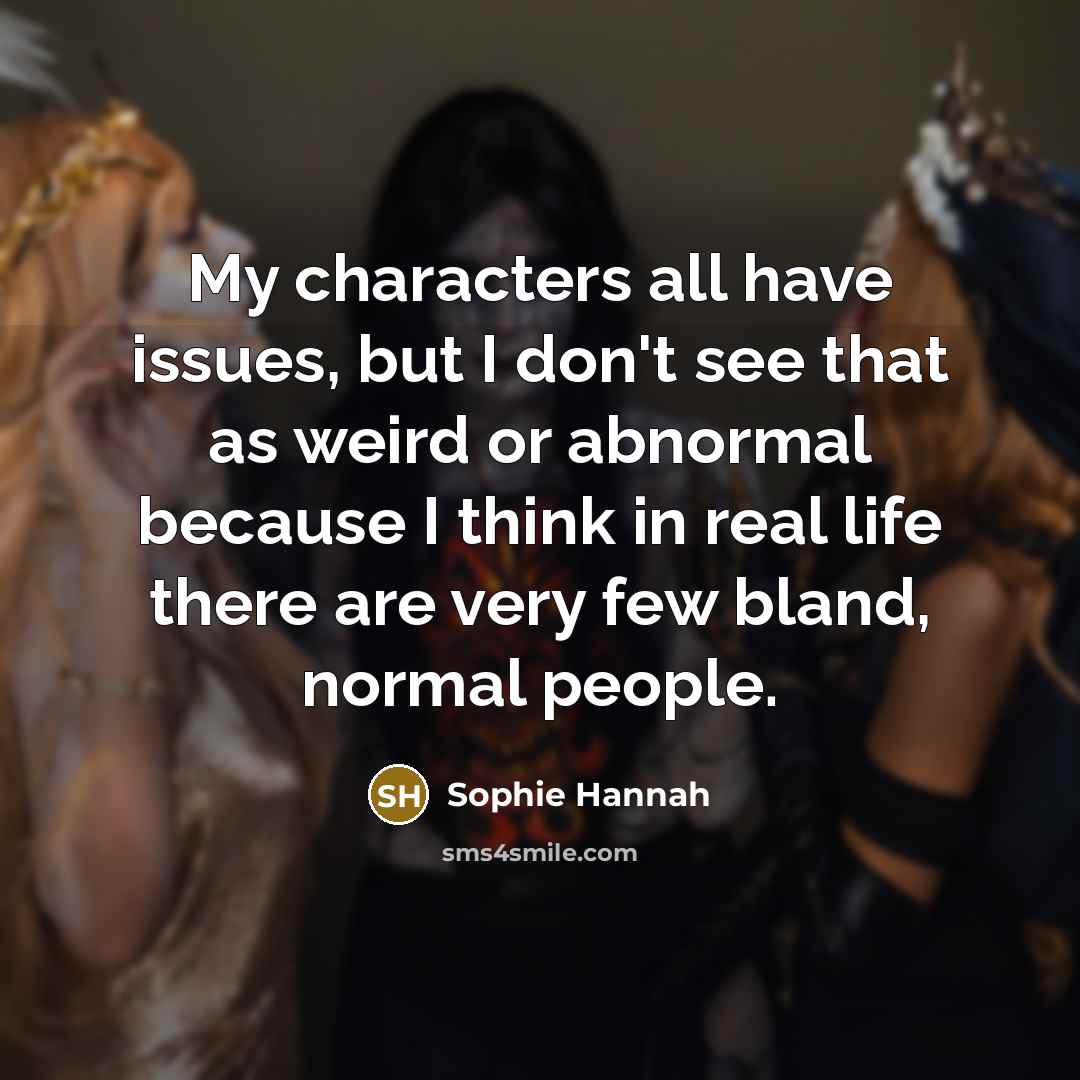 “My characters all have issues, but I don't see that as weird or abnormal because I think in real life there are very few bland, normal people.” quote by Sophie Hannah