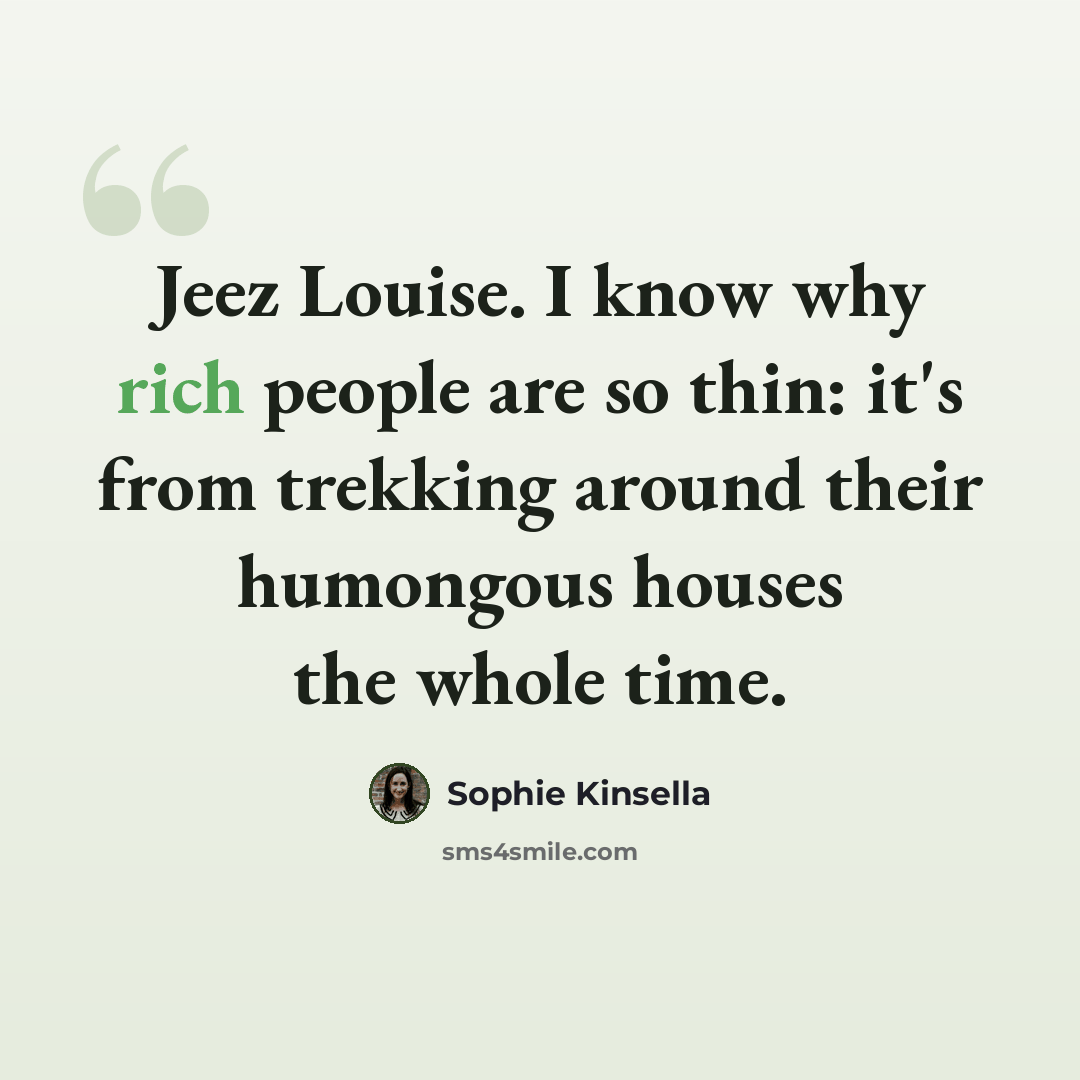 “Jeez Louise. I know why rich people are so thin: it's from trekking around their humongous houses the whole time.” quote by Sophie Kinsella