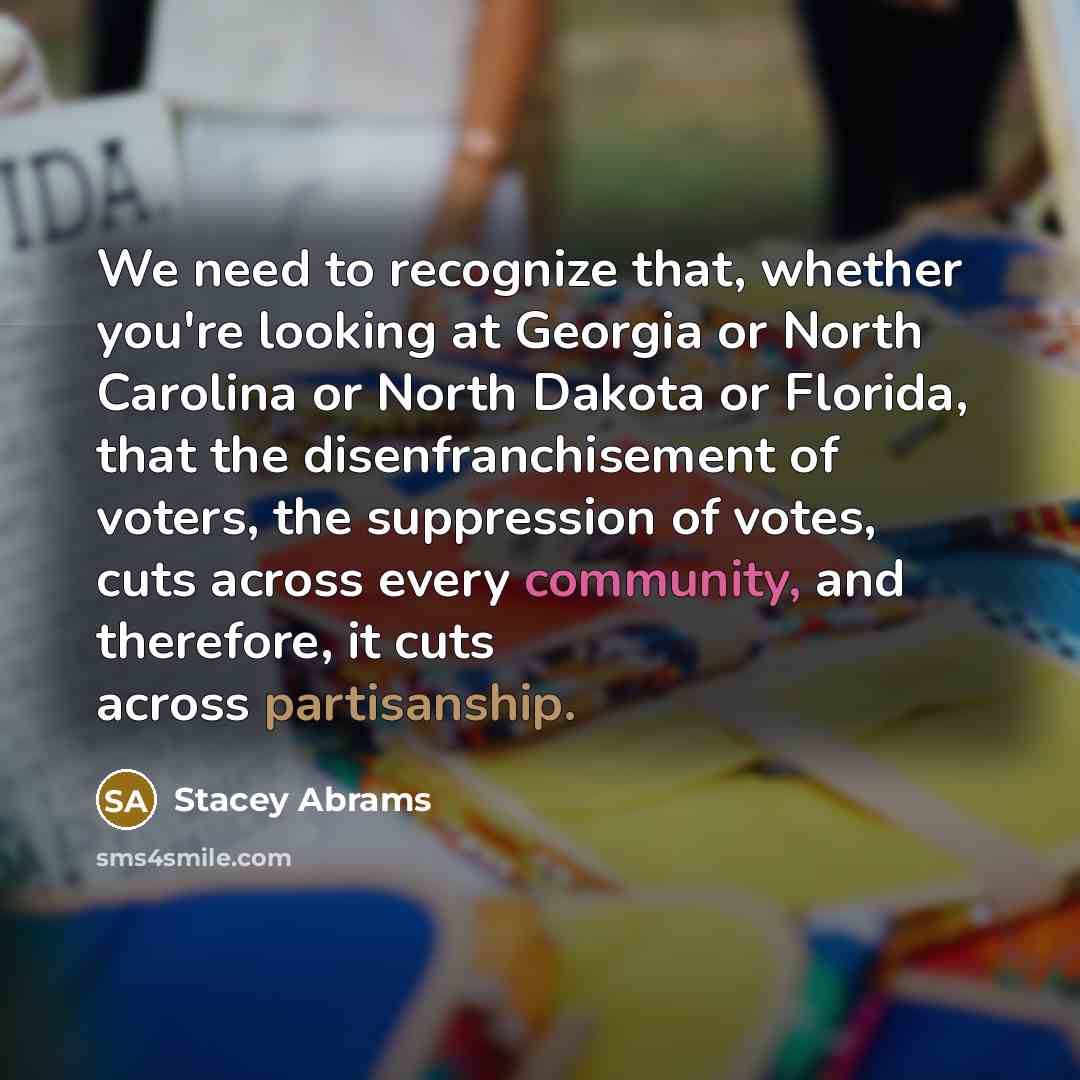 “We need to recognize that, whether you're looking at Georgia or North Carolina or North Dakota or Florida, that the disenfranchisement of voters, the suppression of votes, cuts across every community, and therefore, it cuts across partisanship.” quote by Stacey Abrams