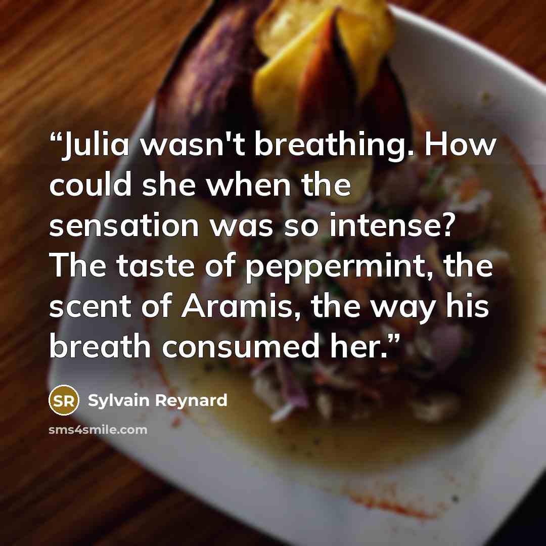 “Julia wasn't breathing. How could she when the sensation was so intense? The taste of peppermint, the scent of Aramis, the way his breath consumed her.” quote by Sylvain Reynard