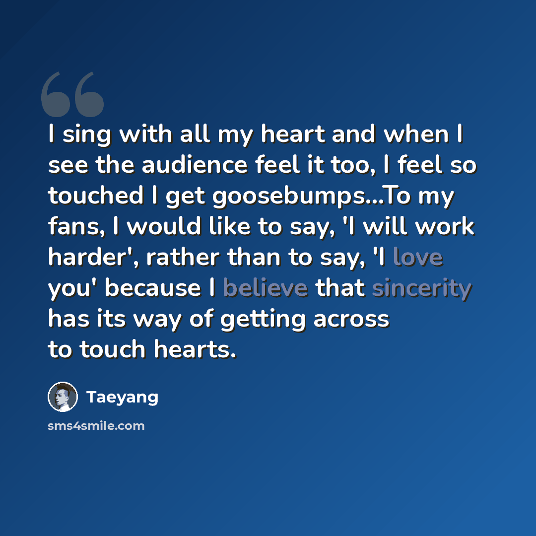 “I sing with all my heart and when I see the audience feel it too, I feel so touched I get goosebumps…To my fans, I would like to say, 'I will work harder', rather than to say, 'I love you' because I believe that sincerity has its way of getting across to touch hearts.” quote by Taeyang