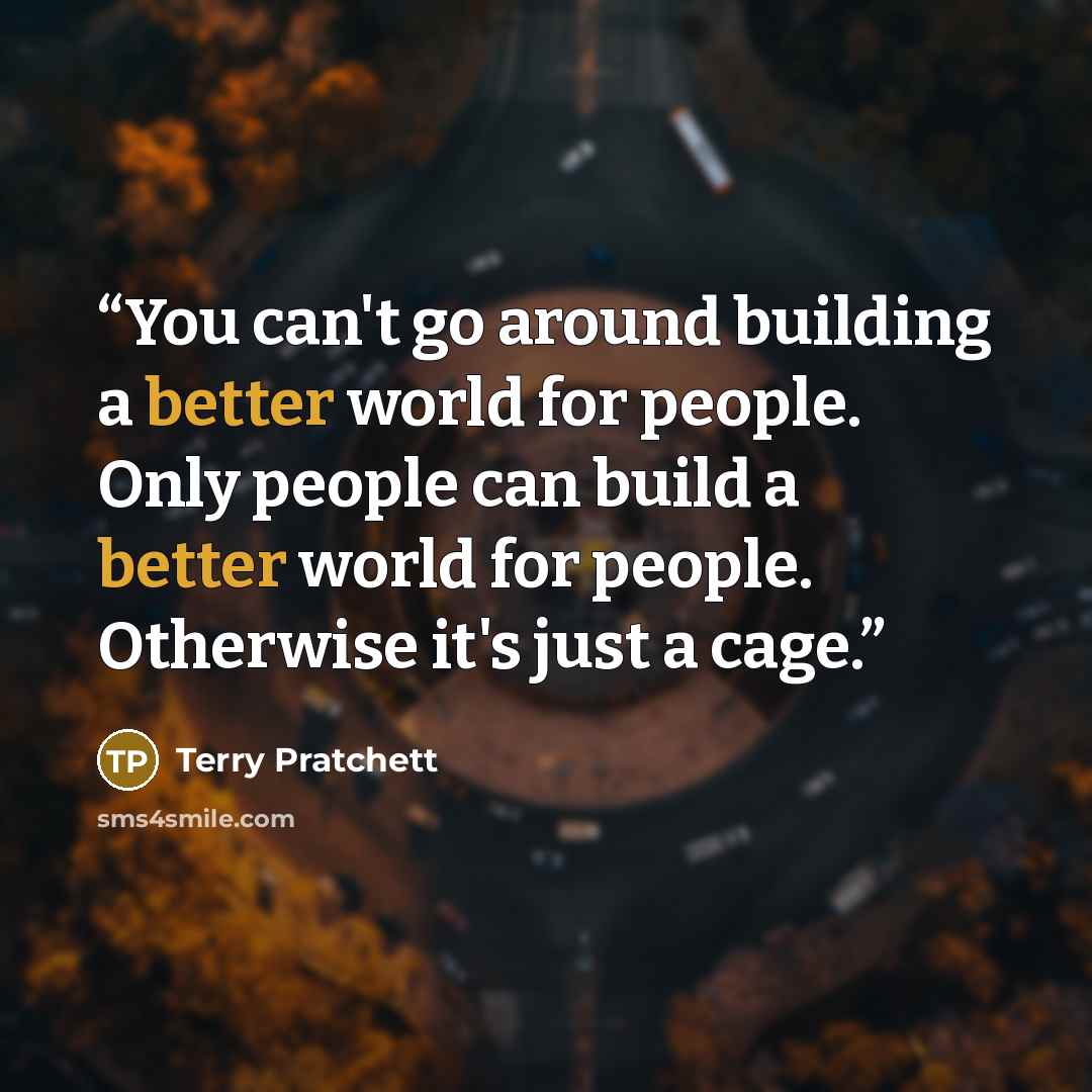 “You can't go around building a better world for people. Only people can build a better world for people. Otherwise it's just a cage.” quote by Terry Pratchett