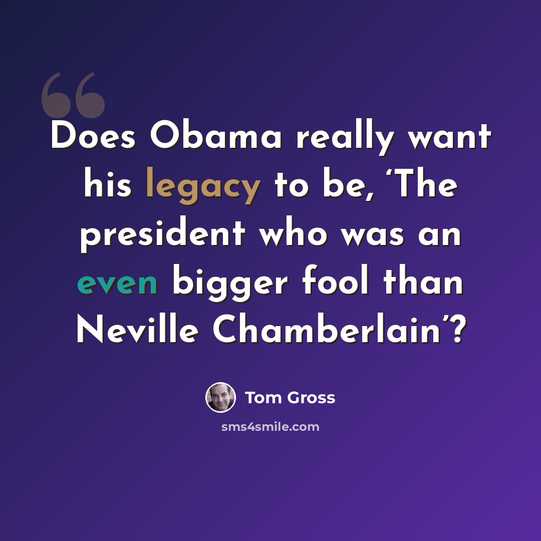 “Does Obama really want his legacy to be, ‘The president who was an even bigger fool than Neville Chamberlain’?” quote by Tom Gross