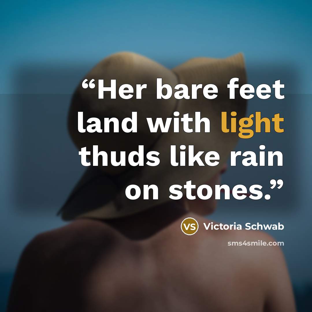 “Her bare feet land with light thuds like rain on stones.” quote by Victoria Schwab