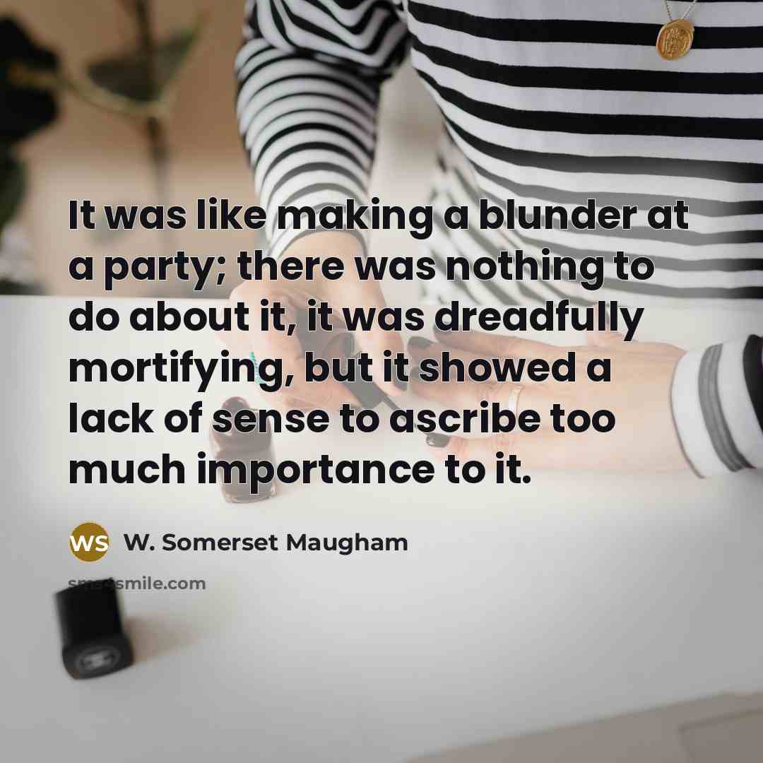 “It was like making a blunder at a party; there was nothing to do about it, it was dreadfully mortifying, but it showed a lack of sense to ascribe too much importance to it.” quote by W. Somerset Maugham