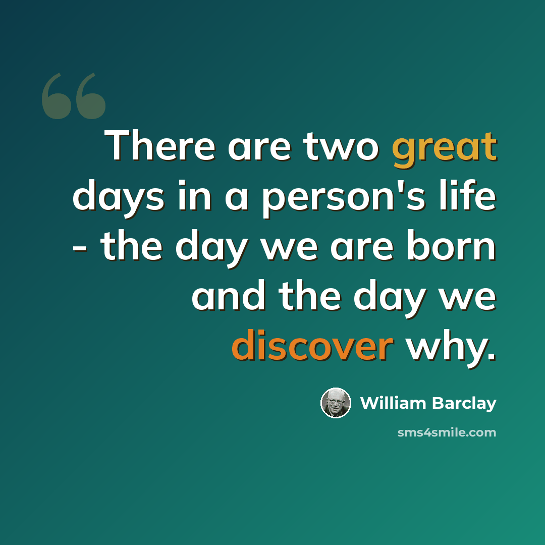 “There are two great days in a person's life - the day we are born and the day we discover why.” quote by William Barclay