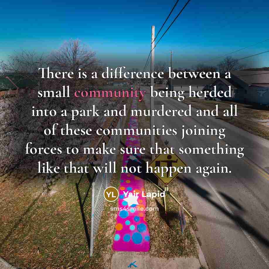 “There is a difference between a small community being herded into a park and murdered and all of these communities joining forces to make sure that something like that will not happen again.” quote by Yair Lapid