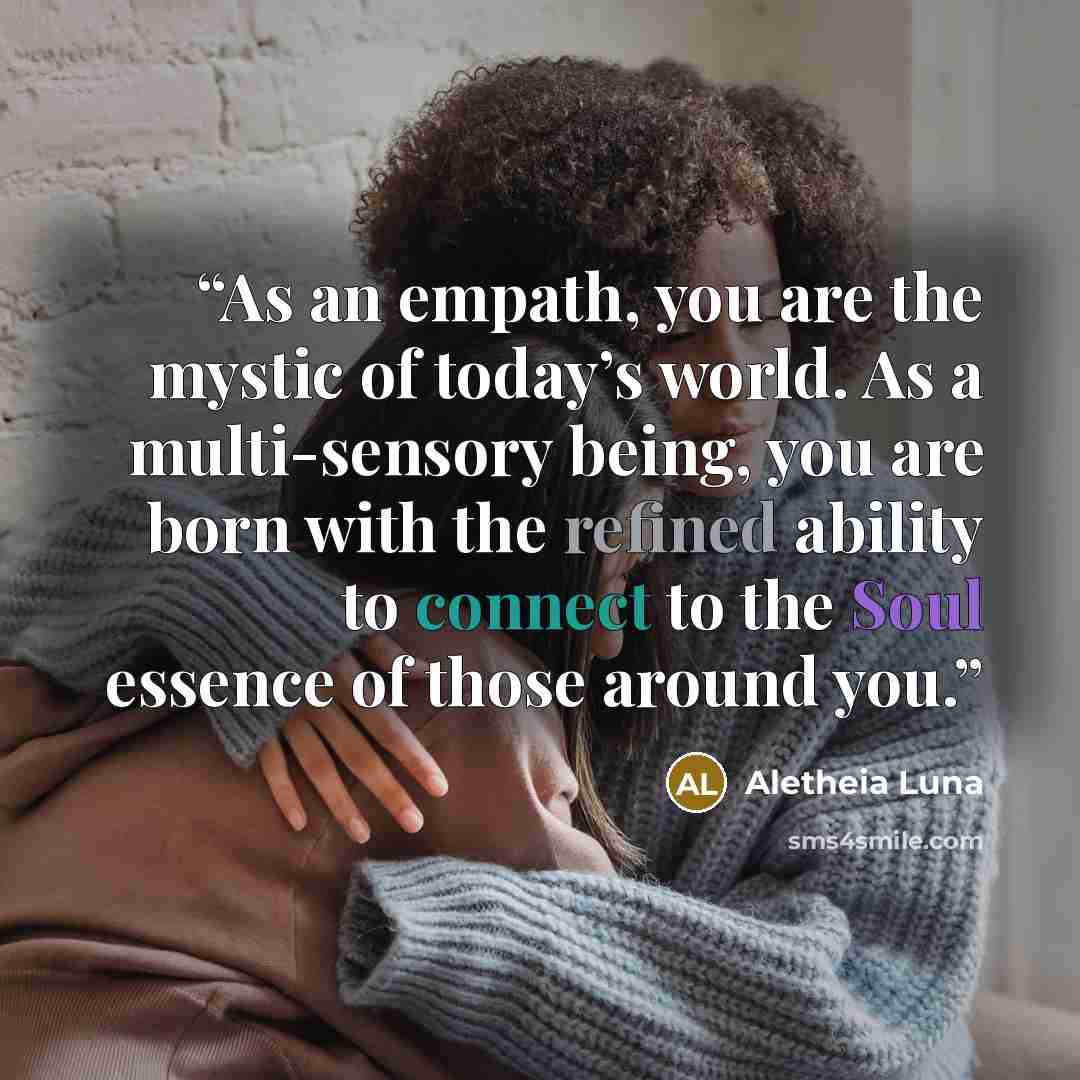 “As an empath, you are the mystic of today’s world. As a multi-sensory being, you are born with the refined ability to connect to the Soul essence of those around you.” quote by Aletheia Luna