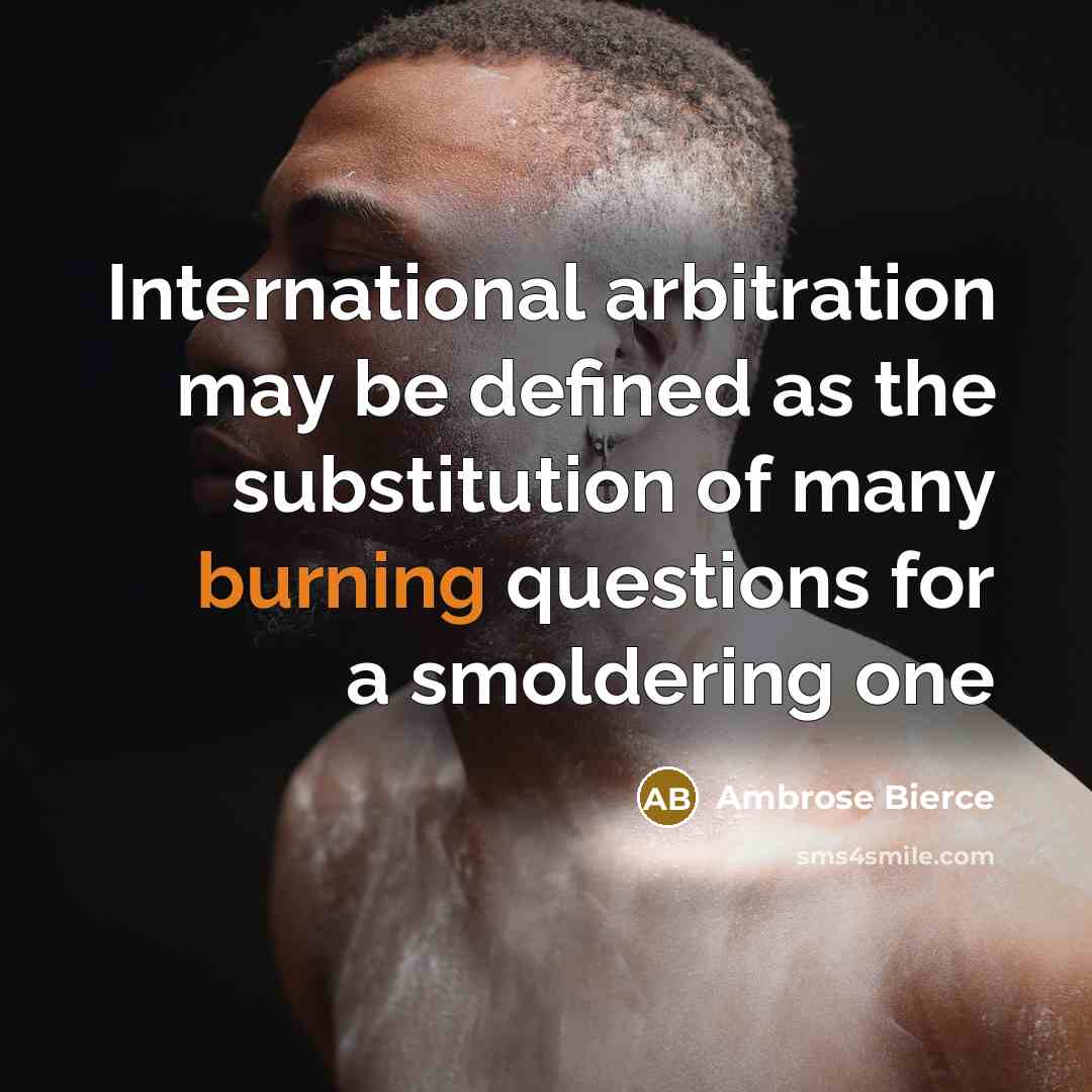 “International arbitration may be defined as the substitution of many burning questions for a smoldering one” quote by Ambrose Bierce