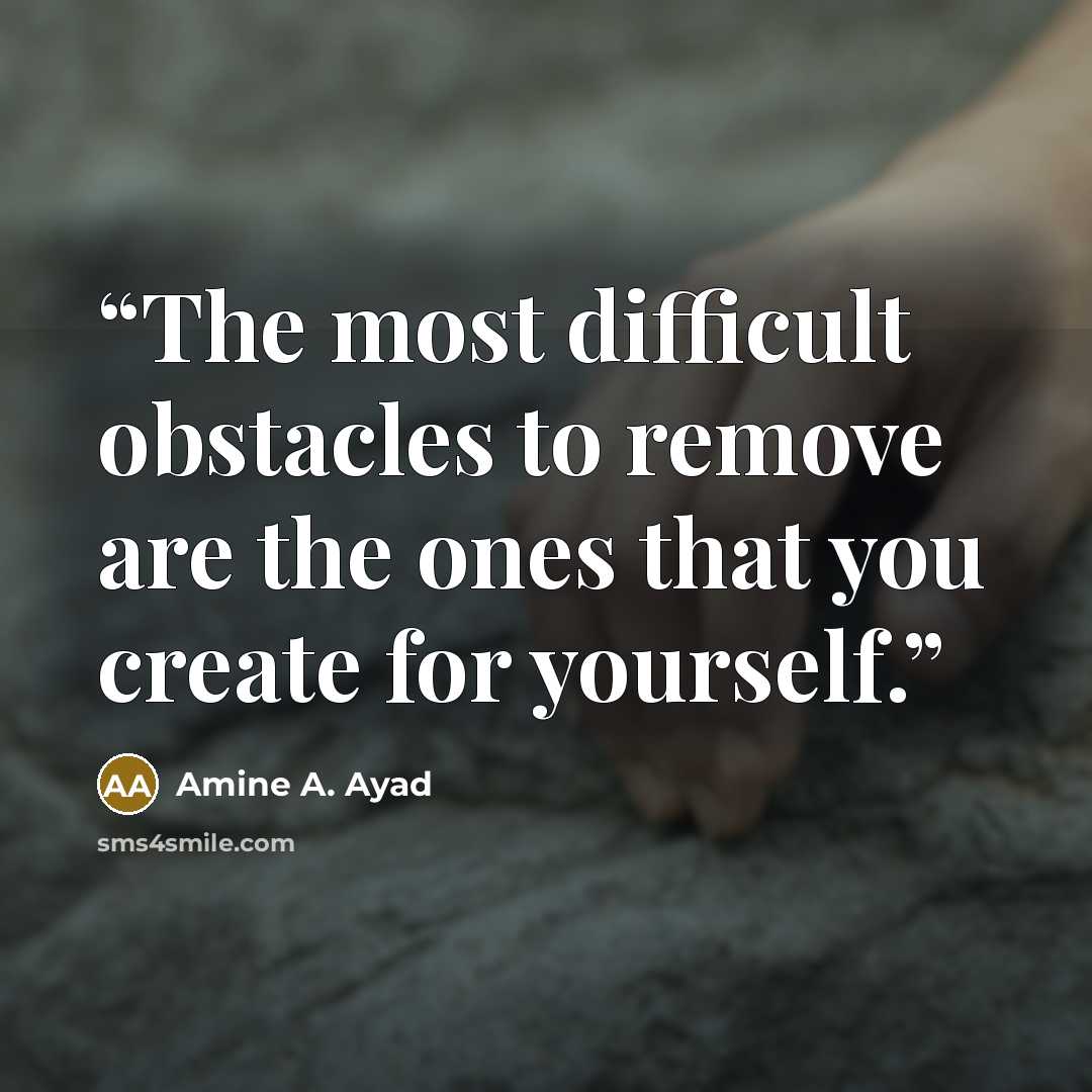 “The most difficult obstacles to remove are the ones that you create for yourself.” quote by Amine A. Ayad