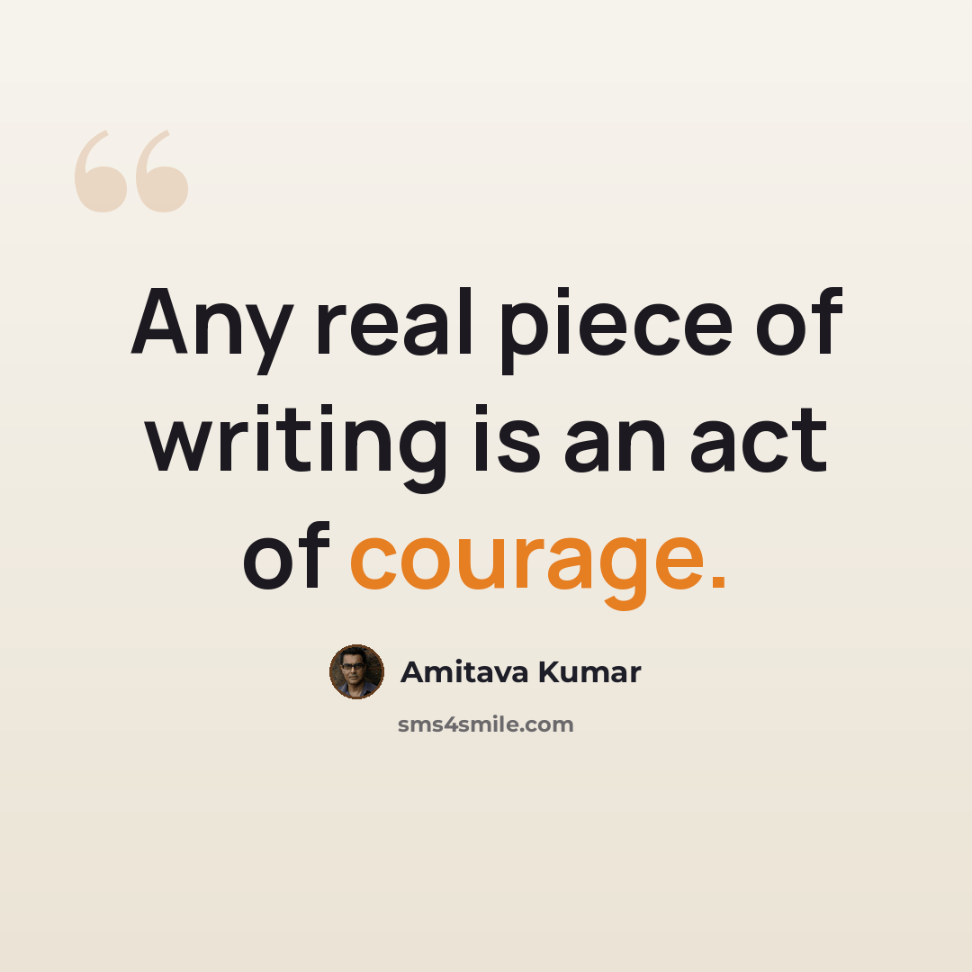 “Any real piece of writing is an act of courage.” quote by Amitava Kumar