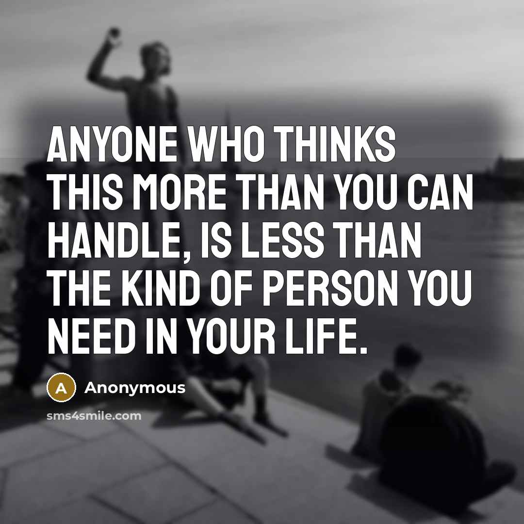 “Anyone who thinks this more than you can handle, is less than the kind of person you need in your life.” quote by Anonymous