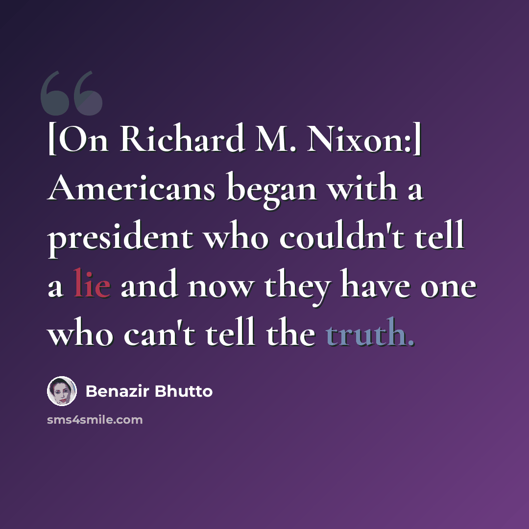 “[On Richard M. Nixon:] Americans began with a president who couldn't tell a lie and now they have one who can't tell the truth.” quote by Benazir Bhutto
