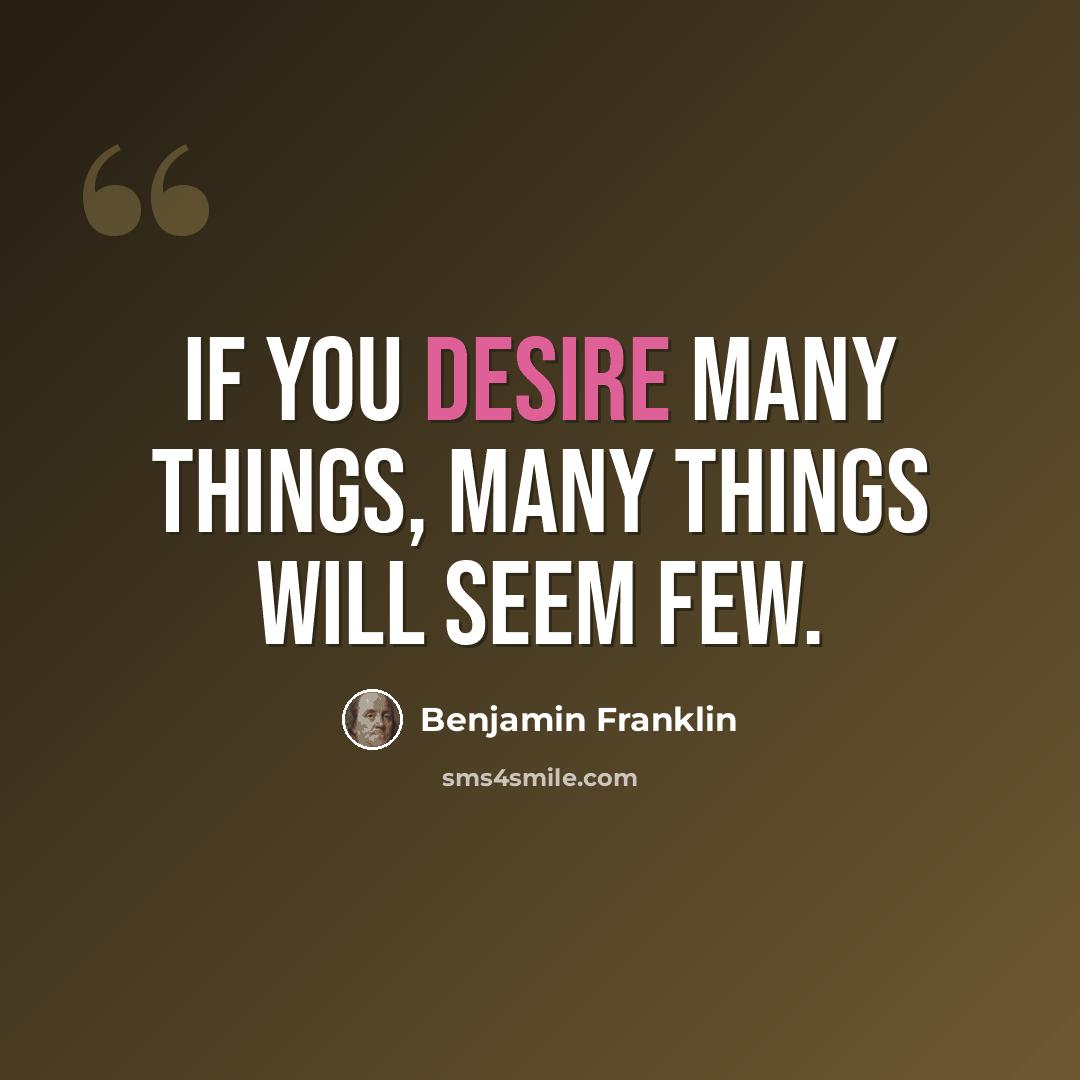 “If you desire many things, many things will seem few.” quote by Benjamin Franklin