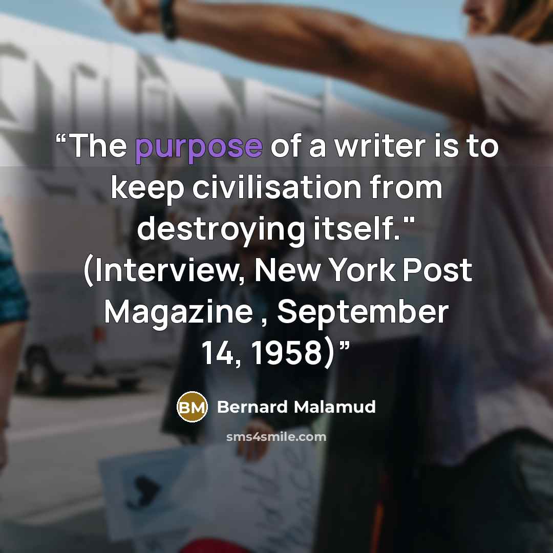 “The purpose of a writer is to keep civilisation from destroying itself." (Interview, New York Post Magazine , September 14, 1958)” quote by Bernard Malamud