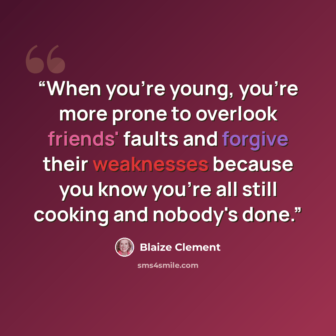“When you're young, you're more prone to overlook friends' faults and forgive their weaknesses because you know you're all still cooking and nobody's done.” quote by Blaize Clement