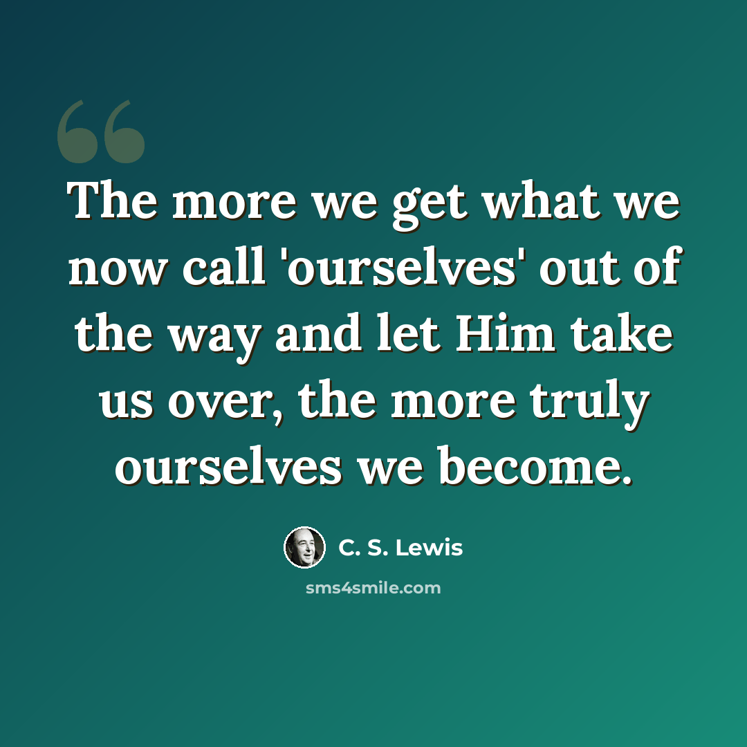 “The more we get what we now call 'ourselves' out of the way and let Him take us over, the more truly ourselves we become.” quote by C. S. Lewis