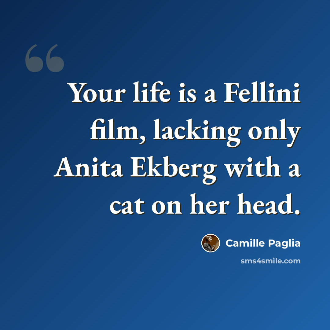 “Your life is a Fellini film, lacking only Anita Ekberg with a cat on her head.” quote by Camille Paglia